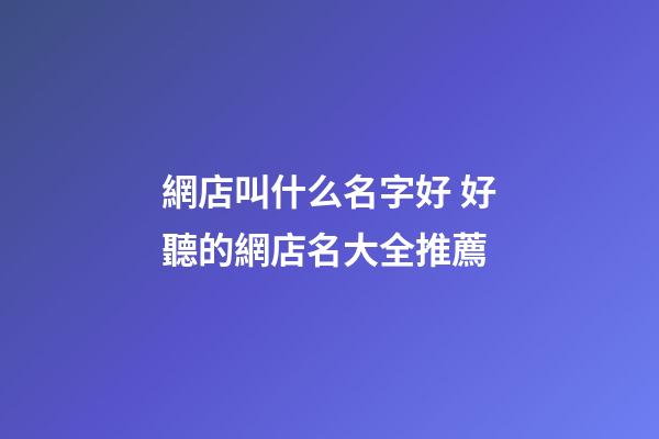 網店叫什么名字好 好聽的網店名大全推薦
